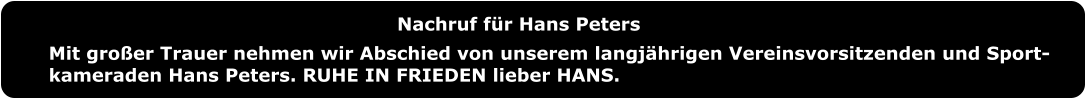 Nachruf für Hans Peters Mit großer Trauer nehmen wir Abschied von unserem langjährigen Vereinsvorsitzenden und Sport-kameraden Hans Peters. RUHE IN FRIEDEN lieber HANS.