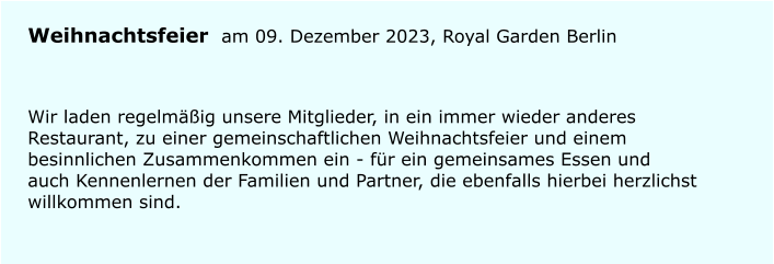 Weihnachtsfeier  am 09. Dezember 2023, Royal Garden Berlin Wir laden regelmig unsere Mitglieder, in ein immer wieder anderes Restaurant, zu einer gemeinschaftlichen Weihnachtsfeier und einem besinnlichen Zusammenkommen ein - fr ein gemeinsames Essen und auch Kennenlernen der Familien und Partner, die ebenfalls hierbei herzlichst willkommen sind.